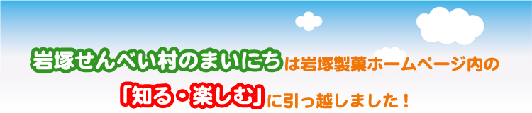 岩塚せんべい村のまいにちは岩塚製菓ホームページ内の「知る・楽しむ」に引っ越しました！